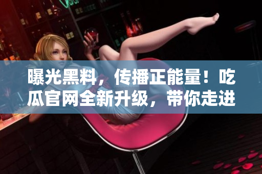 曝光黑料，傳播正能量！吃瓜官網(wǎng)全新升級，帶你走進正能量的世界
