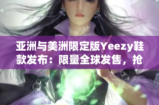 亞洲與美洲限定版Yeezy鞋款發(fā)布：限量全球發(fā)售，搶購熱潮再起