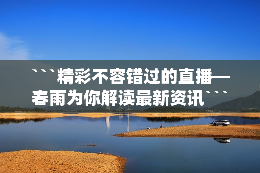 ```精彩不容錯過的直播—春雨為你解讀最新資訊```