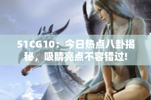 51CG10：今日熱點(diǎn)八卦揭秘，吸睛亮點(diǎn)不容錯(cuò)過(guò)!