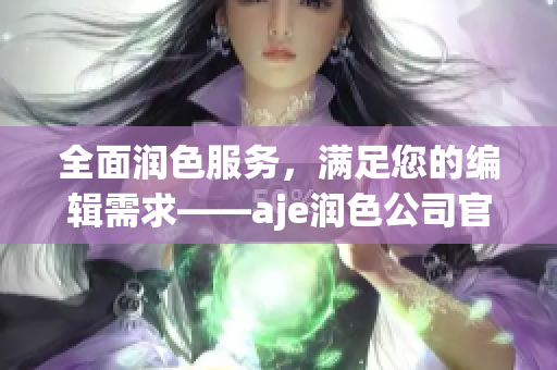 全面潤色服務(wù)，滿足您的編輯需求——aje潤色公司官網(wǎng)