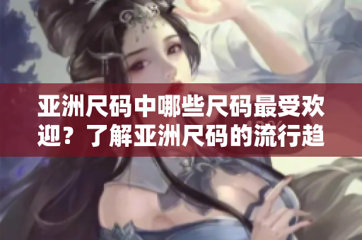 亞洲尺碼中哪些尺碼最受歡迎？了解亞洲尺碼的流行趨勢(shì)