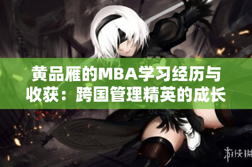 黃品雁的MBA學習經(jīng)歷與收獲：跨國管理精英的成長之路