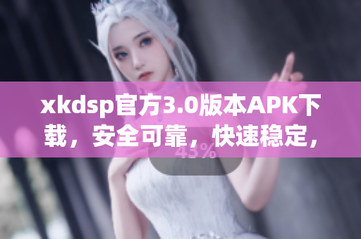 xkdsp官方3.0版本APK下載，安全可靠，快速穩(wěn)定，免費(fèi)體驗(yàn)