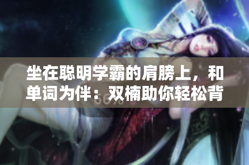 坐在聰明學霸的肩膀上，和單詞為伴：雙楠助你輕松背單詞