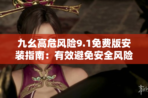 九幺高危風(fēng)險(xiǎn)9.1免費(fèi)版安裝指南：有效避免安全風(fēng)險(xiǎn)，簡(jiǎn)單輕松安裝指引
