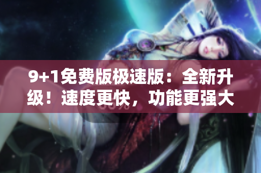 9+1免費(fèi)版極速版：全新升級(jí)！速度更快，功能更強(qiáng)大