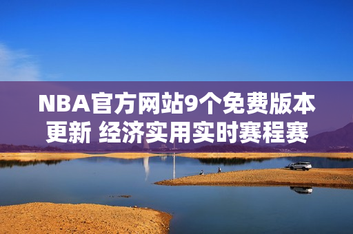 NBA官方網(wǎng)站9個免費版本更新 經(jīng)濟實用實時賽程賽果一網(wǎng)打盡