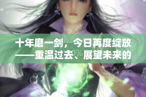 十年磨一劍，今日再度綻放——重溫過去、展望未來的故事