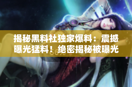 揭秘黑料社獨(dú)家爆料：震撼曝光猛料！絕密揭秘被曝光！