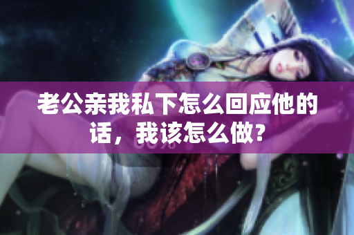 老公親我私下怎么回應(yīng)他的話，我該怎么做？