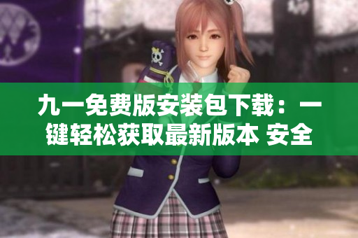 九一免費(fèi)版安裝包下載：一鍵輕松獲取最新版本 安全快速安裝，暢享精彩游戲體驗(yàn)