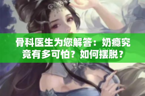 骨科醫(yī)生為您解答：奶癮究竟有多可怕？如何擺脫？