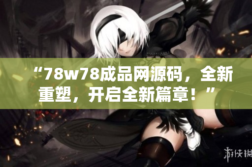 “78w78成品網(wǎng)源碼，全新重塑，開啟全新篇章！”