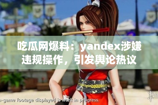 吃瓜網(wǎng)爆料：yandex涉嫌違規(guī)操作，引發(fā)輿論熱議