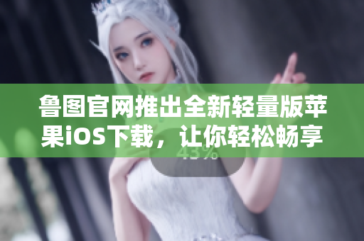 魯圖官網(wǎng)推出全新輕量版蘋果iOS下載，讓你輕松暢享視頻樂趣