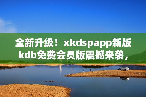 全新升級！xkdspapp新版kdb免費(fèi)會員版震撼來襲，無限暢享服務(wù)