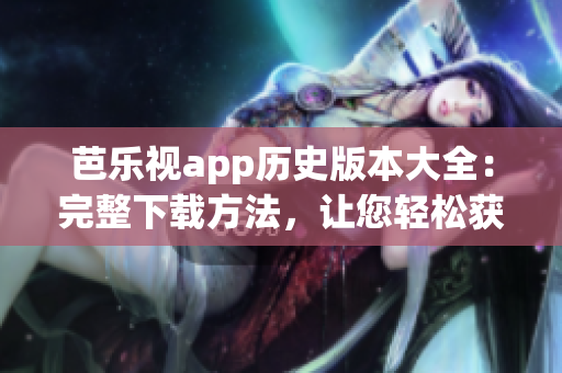 芭樂視app歷史版本大全：完整下載方法，讓您輕松獲得您需要的版本