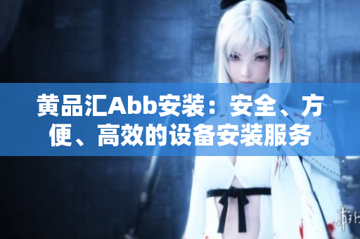 黃品匯Abb安裝：安全、方便、高效的設(shè)備安裝服務(wù)