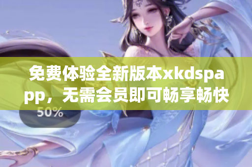 免費體驗全新版本xkdspapp，無需會員即可暢享暢快體驗