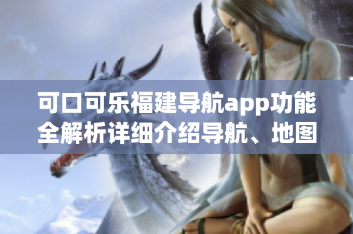 可口可樂(lè)福建導(dǎo)航app功能全解析詳細(xì)介紹導(dǎo)航、地圖、交通、景點(diǎn)、美食等功能