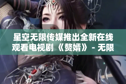 星空無限傳媒推出全新在線觀看電視劇 《贅婿》 - 無限精彩呈現(xiàn)