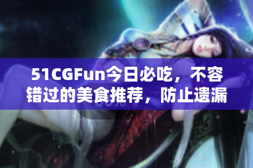 51CGFun今日必吃，不容錯(cuò)過(guò)的美食推薦，防止遺漏