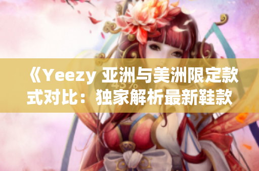 《Yeezy 亞洲與美洲限定款式對(duì)比：獨(dú)家解析最新鞋款》