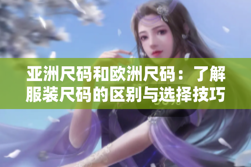 亞洲尺碼和歐洲尺碼：了解服裝尺碼的區(qū)別與選擇技巧