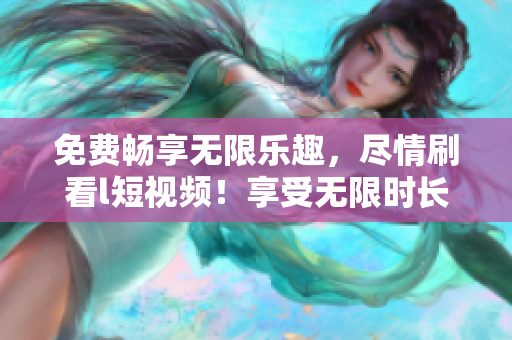免費(fèi)暢享無限樂趣，盡情刷看l短視頻！享受無限時(shí)長(zhǎng)，開啟精彩新世界