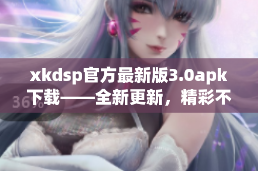 xkdsp官方最新版3.0apk下載——全新更新，精彩不容錯(cuò)過(guò)