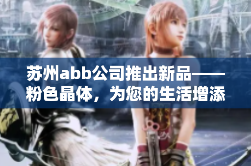 蘇州abb公司推出新品——粉色晶體，為您的生活增添一抹柔美風(fēng)情