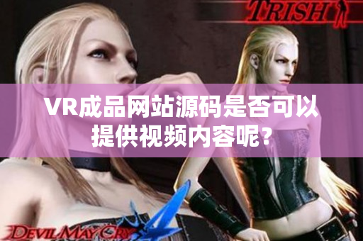 VR成品網(wǎng)站源碼是否可以提供視頻內(nèi)容呢？