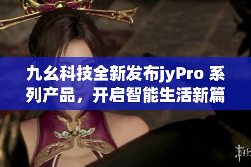 九幺科技全新發(fā)布jyPro 系列產(chǎn)品，開啟智能生活新篇章