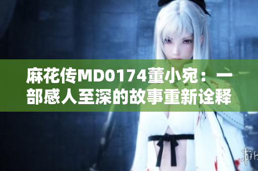 麻花傳MD0174董小宛：一部感人至深的故事重新詮釋
