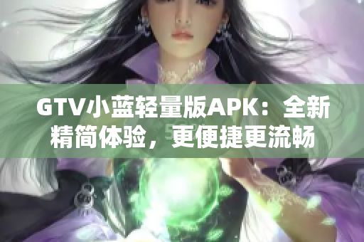 GTV小藍(lán)輕量版APK：全新精簡(jiǎn)體驗(yàn)，更便捷更流暢