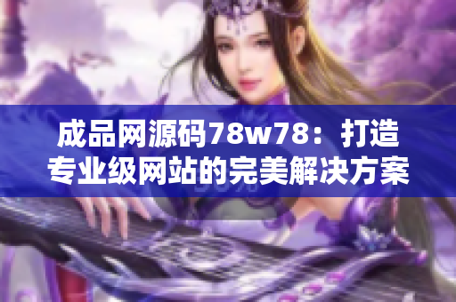 成品網(wǎng)源碼78w78：打造專業(yè)級網(wǎng)站的完美解決方案