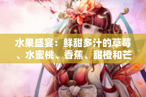 水果盛宴：鮮甜多汁的草莓、水蜜桃、香蕉、甜橙和芒果