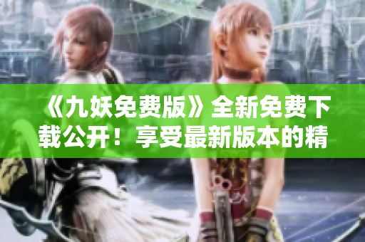 《九妖免費版》全新免費下載公開！享受最新版本的精彩內(nèi)容，無需任何費用！