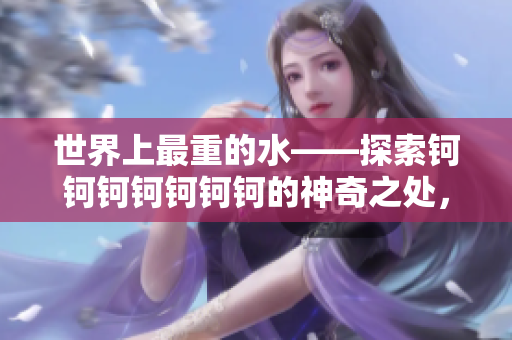 世界上最重的水——探索鈳鈳鈳鈳鈳鈳鈳的神奇之處，學(xué)會(huì)解讀其豐富的含義和價(jià)值