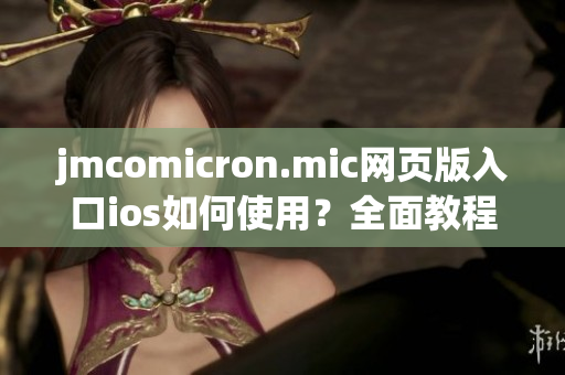 jmcomicron.mic網(wǎng)頁版入口ios如何使用？全面教程分享