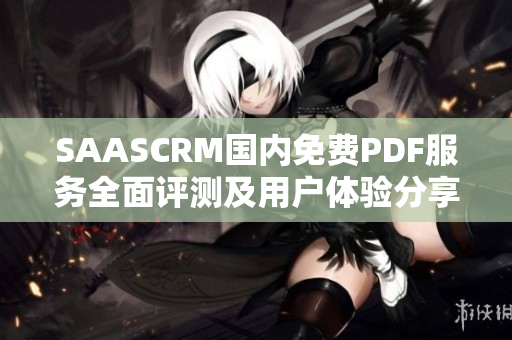 SAASCRM國(guó)內(nèi)免費(fèi)PDF服務(wù)全面評(píng)測(cè)及用戶體驗(yàn)分享