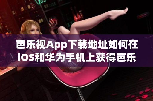 芭樂視App下載地址如何在iOS和華為手機上獲得芭樂視App芭樂視App安裝指南