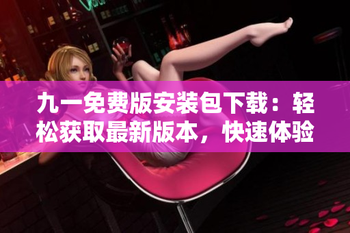 九一免費版安裝包下載：輕松獲取最新版本，快速體驗暢快玩樂