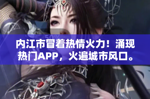 內(nèi)江市冒著熱情火力！涌現(xiàn)熱門APP，火遍城市風(fēng)口。