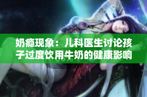 奶癮現象：兒科醫(yī)生討論孩子過度飲用牛奶的健康影響
