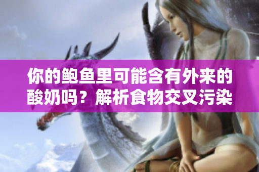 你的鮑魚(yú)里可能含有外來(lái)的酸奶嗎？解析食物交叉污染的可能性