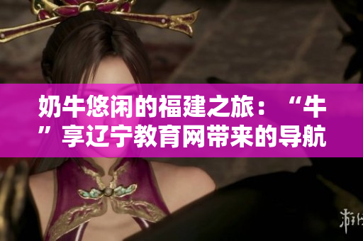奶牛悠閑的福建之旅：“?！毕磉|寧教育網(wǎng)帶來的導航指南