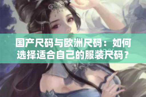 國產尺碼與歐洲尺碼：如何選擇適合自己的服裝尺碼？ 