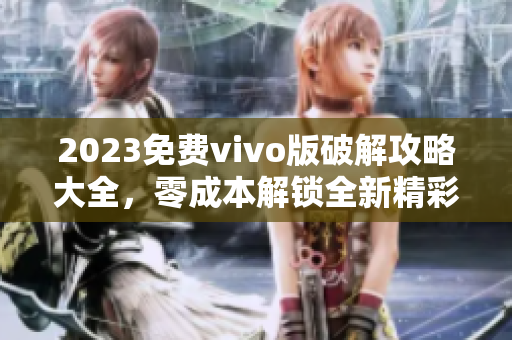 2023免費vivo版破解攻略大全，零成本解鎖全新精彩體驗